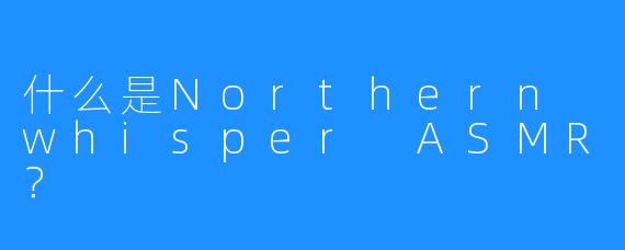 什么是Northern whisper ASMR？