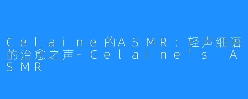 Celaine的ASMR：轻声细语的治愈之声-Celaine's ASMR