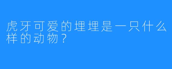 虎牙可爱的埋埋是一只什么样的动物？