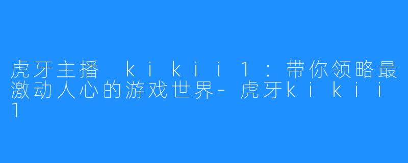 虎牙主播 kikii1：带你领略最激动人心的游戏世界-虎牙kikii1