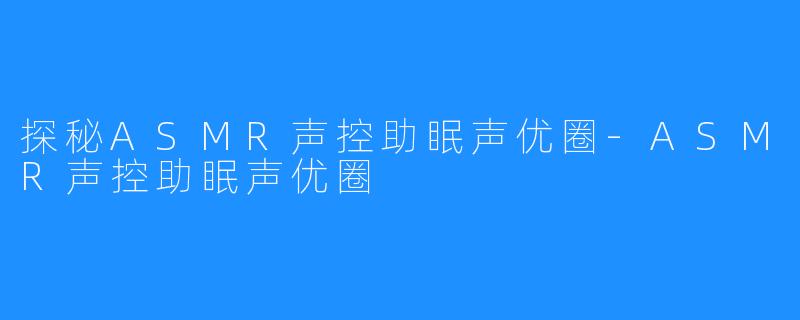 探秘ASMR声控助眠声优圈-ASMR声控助眠声优圈