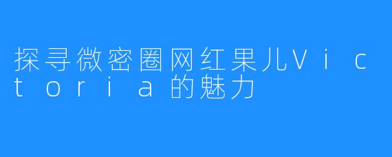 探寻微密圈网红果儿Victoria的魅力