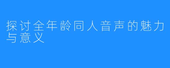 探讨全年龄同人音声的魅力与意义