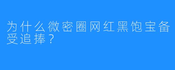 为什么微密圈网红黑饱宝备受追捧？