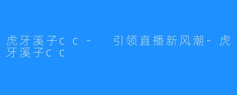 虎牙溪子cc- 引领直播新风潮-虎牙溪子cc