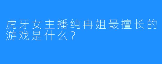 虎牙女主播纯冉姐最擅长的游戏是什么？