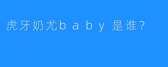 虎牙奶尤baby是谁？