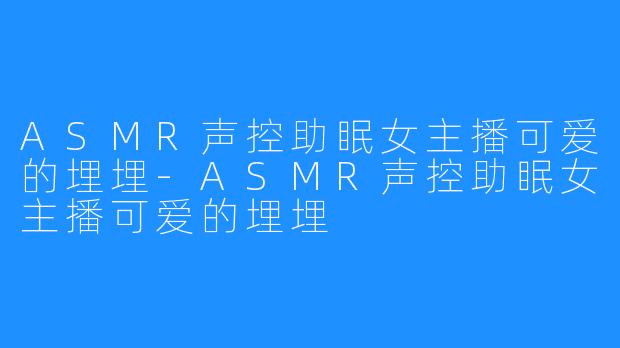 ASMR声控助眠女主播可爱的埋埋-ASMR声控助眠女主播可爱的埋埋