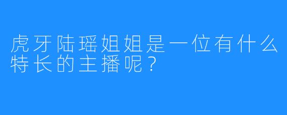 虎牙陆瑶姐姐是一位有什么特长的主播呢？