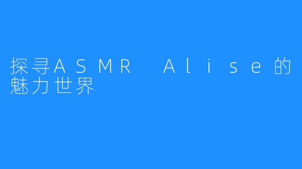 探寻ASMR Alise的魅力世界