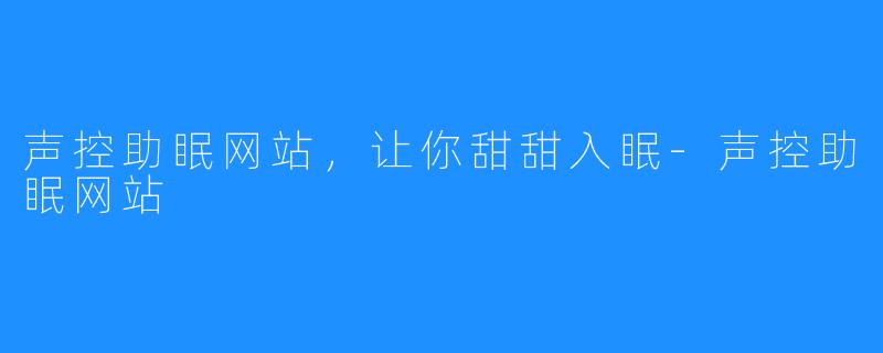 声控助眠网站，让你甜甜入眠-声控助眠网站