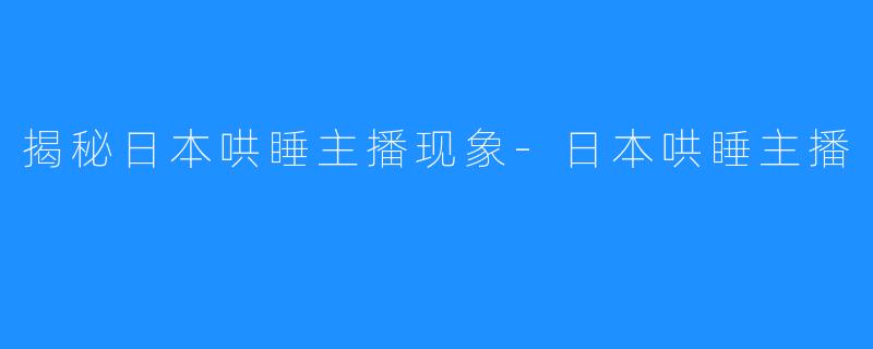 揭秘日本哄睡主播现象-日本哄睡主播