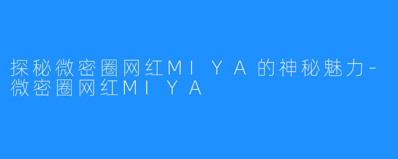 探秘微密圈网红MIYA的神秘魅力-微密圈网红MIYA