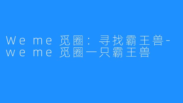 Weme觅圈：寻找霸王兽-weme觅圈一只霸王兽