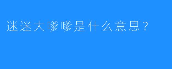 迷迷大嗲嗲是什么意思？