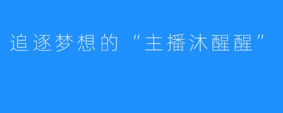 追逐梦想的“主播沐醒醒”