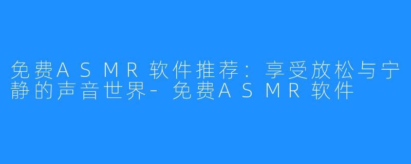 免费ASMR软件推荐：享受放松与宁静的声音世界-免费ASMR软件