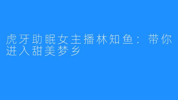 虎牙助眠女主播林知鱼：带你进入甜美梦乡