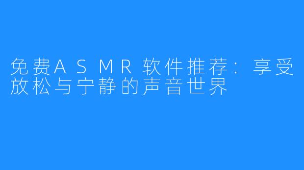 免费ASMR软件推荐：享受放松与宁静的声音世界