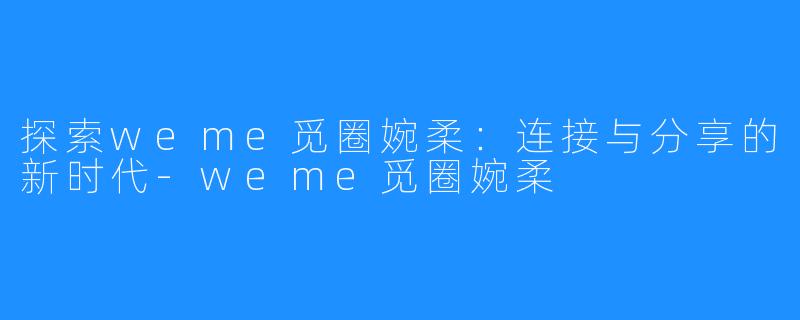 探索weme觅圈婉柔：连接与分享的新时代-weme觅圈婉柔