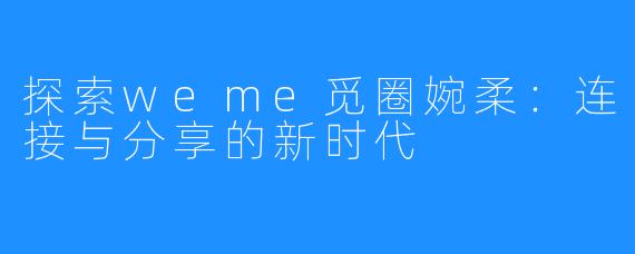 探索weme觅圈婉柔：连接与分享的新时代