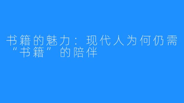 书籍的魅力：现代人为何仍需“书籍”的陪伴