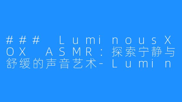 ### LuminousXOX ASMR：探索宁静与舒缓的声音艺术-LuminousXOX ASMR