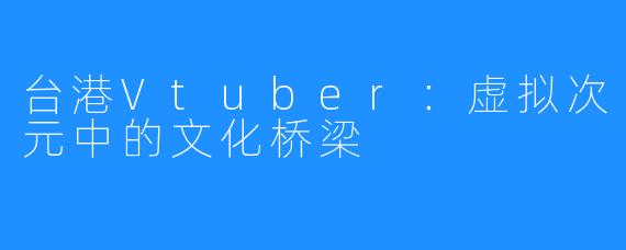 台港Vtuber：虚拟次元中的文化桥梁