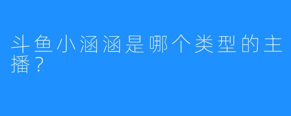 斗鱼小涵涵是哪个类型的主播？  