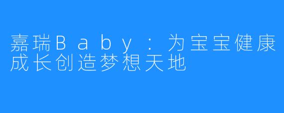 嘉瑞Baby：为宝宝健康成长创造梦想天地  