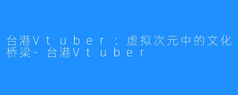 台港Vtuber：虚拟次元中的文化桥梁-台港Vtuber