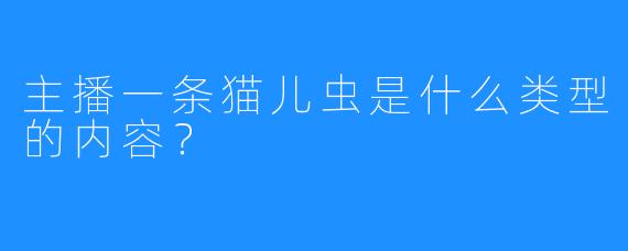 主播一条猫儿虫是什么类型的内容？