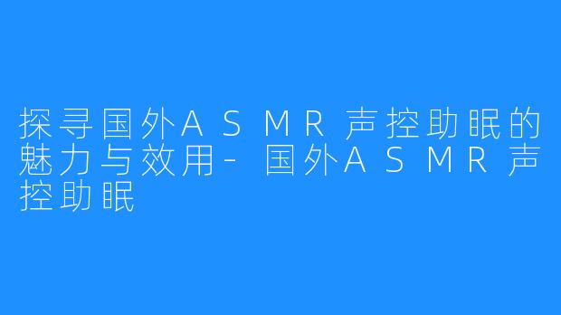 探寻国外ASMR声控助眠的魅力与效用-国外ASMR声控助眠