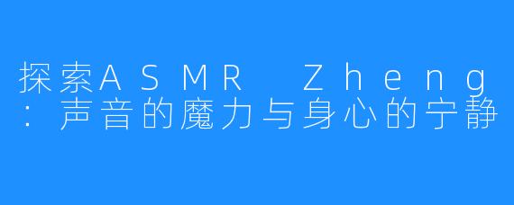 探索ASMR Zheng：声音的魔力与身心的宁静