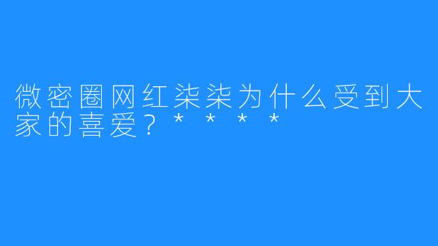 微密圈网红柒柒为什么受到大家的喜爱？****