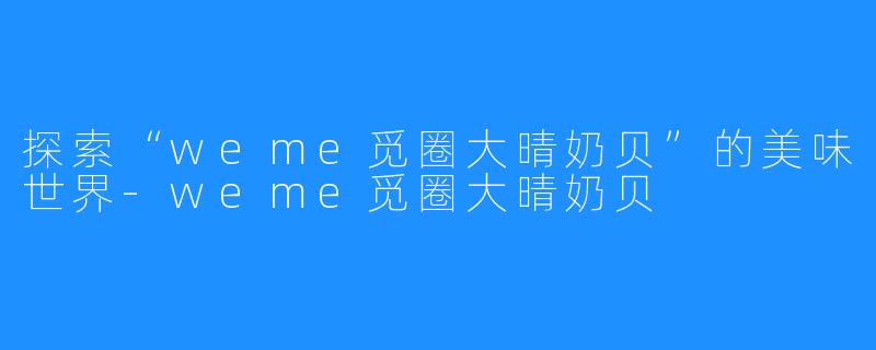 探索“weme觅圈大晴奶贝”的美味世界-weme觅圈大晴奶贝