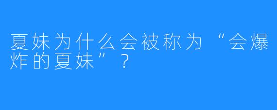 夏妹为什么会被称为“会爆炸的夏妹”？  