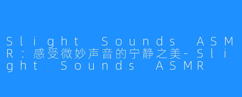 Slight Sounds ASMR：感受微妙声音的宁静之美-Slight Sounds ASMR