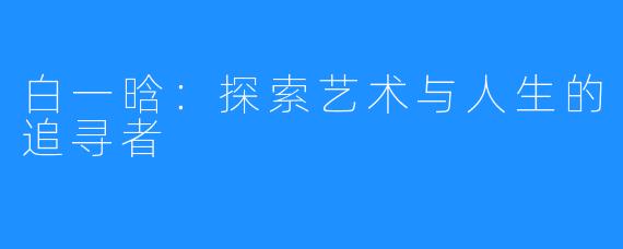 白一晗：探索艺术与人生的追寻者