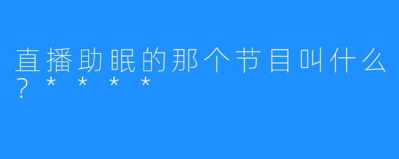 直播助眠的那个节目叫什么？****