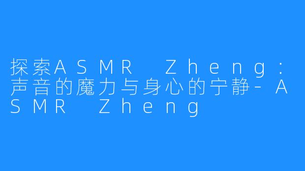 探索ASMR Zheng：声音的魔力与身心的宁静-ASMR Zheng