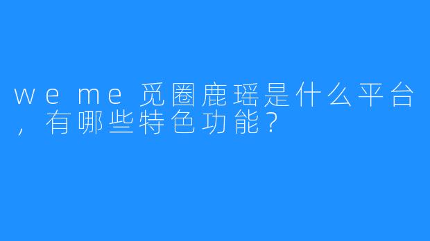 weme觅圈鹿瑶是什么平台，有哪些特色功能？