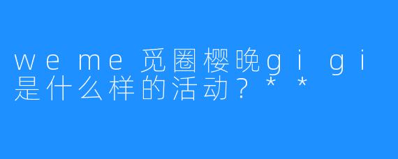 weme觅圈樱晚gigi是什么样的活动？**