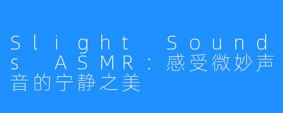 Slight Sounds ASMR：感受微妙声音的宁静之美