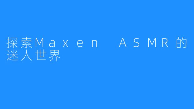 探索Maxen ASMR的迷人世界