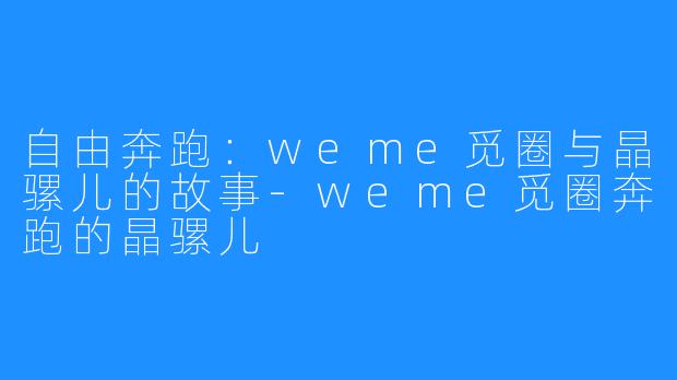 自由奔跑：weme觅圈与晶骡儿的故事-weme觅圈奔跑的晶骡儿