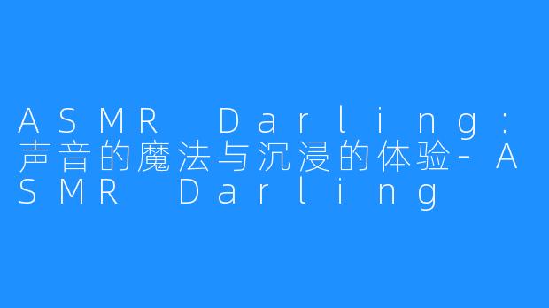 ASMR Darling：声音的魔法与沉浸的体验-ASMR Darling