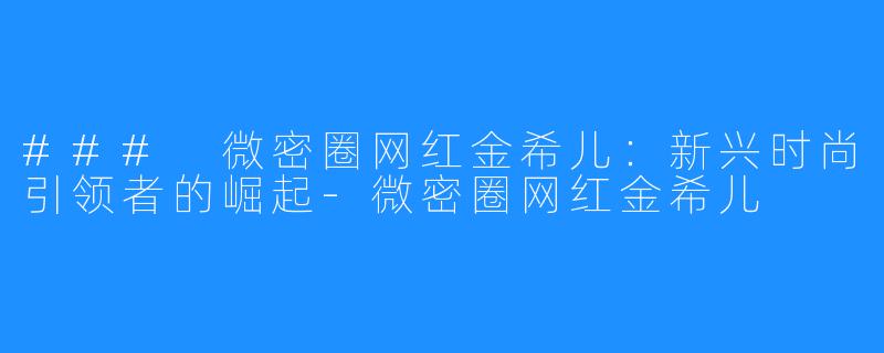 ### 微密圈网红金希儿：新兴时尚引领者的崛起-微密圈网红金希儿