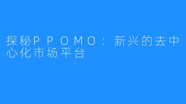 探秘PPOMO：新兴的去中心化市场平台