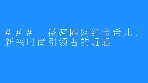 ### 微密圈网红金希儿：新兴时尚引领者的崛起